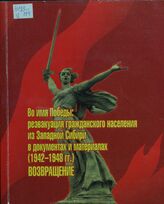 Во имя Победы: Реэвакуация гражданского населения из Западной Сибири в документах и материалах (1942-1948 гг.) Возвращение