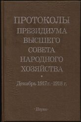 Протоколы Президиума Высшего Совета Народного Хозяйства. Декабрь 1917 г.-1918 г.